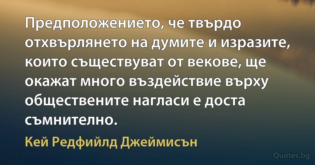 Предположението, че твърдо отхвърлянето на думите и изразите, които съществуват от векове, ще окажат много въздействие върху обществените нагласи е доста съмнително. (Кей Редфийлд Джеймисън)