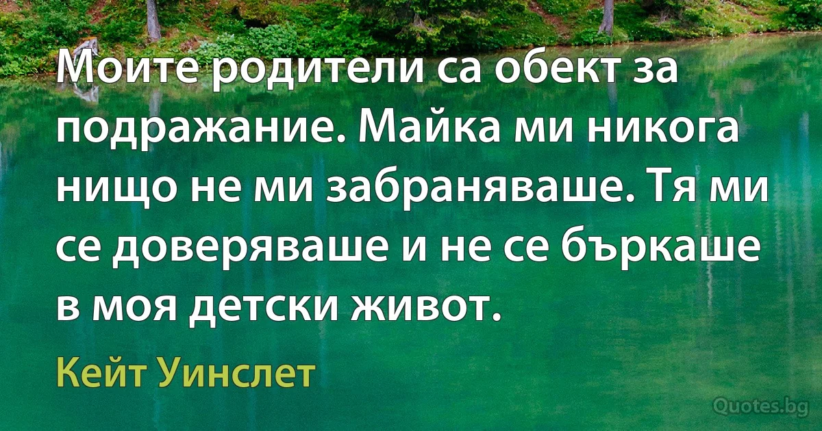 Моите родители са обект за подражание. Майка ми никога нищо не ми забраняваше. Тя ми се доверяваше и не се бъркаше в моя детски живот. (Кейт Уинслет)