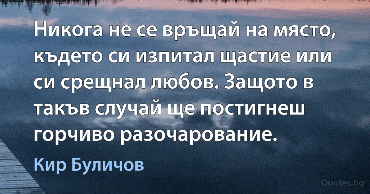 Никога не се връщай на място, където си изпитал щастие или си срещнал любов. Защото в такъв случай ще постигнеш горчиво разочарование. (Кир Буличов)