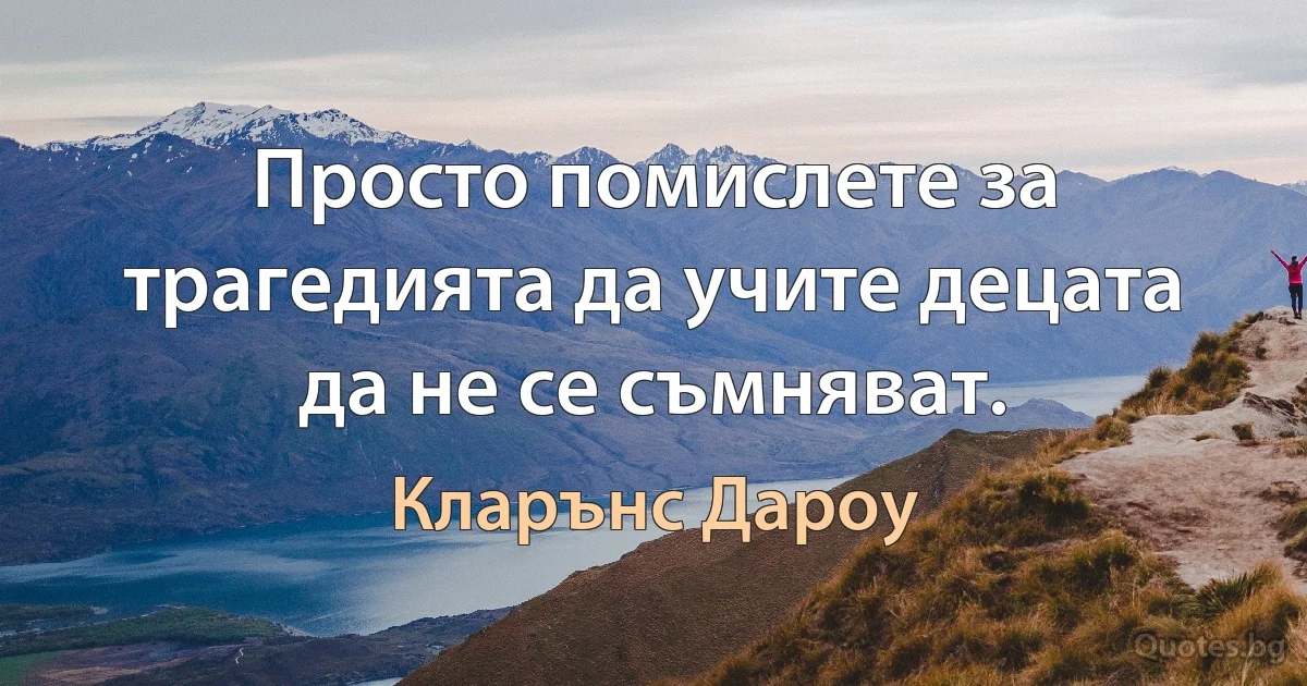 Просто помислете за трагедията да учите децата да не се съмняват. (Кларънс Дароу)