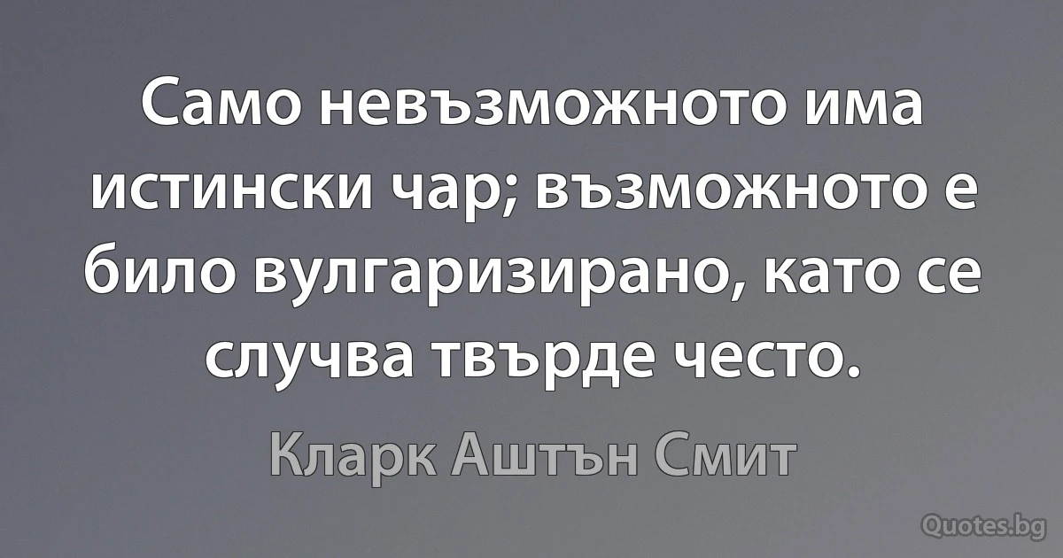 Само невъзможното има истински чар; възможното е било вулгаризирано, като се случва твърде често. (Кларк Аштън Смит)