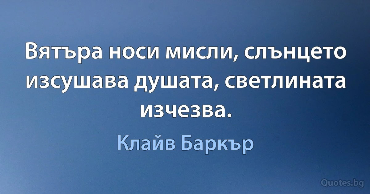 Вятъра носи мисли, слънцето изсушава душата, светлината изчезва. (Клайв Баркър)