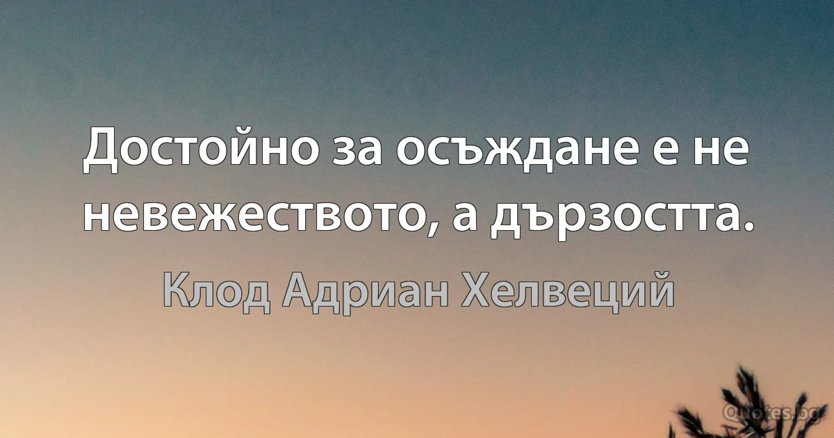 Достойно за осъждане е не невежеството, а дързостта. (Клод Адриан Хелвеций)