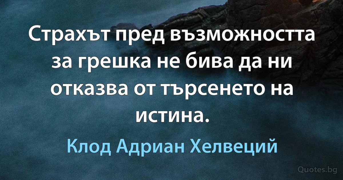 Страхът пред възможността за грешка не бива да ни отказва от търсенето на истина. (Клод Адриан Хелвеций)