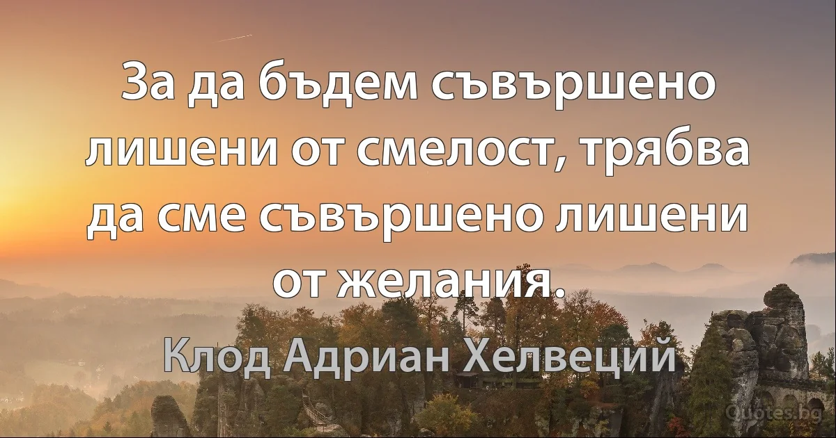 За да бъдем съвършено лишени от смелост, трябва да сме съвършено лишени от желания. (Клод Адриан Хелвеций)