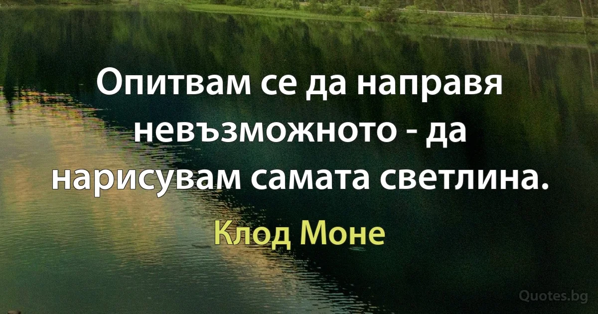 Опитвам се да направя невъзможното - да нарисувам самата светлина. (Клод Моне)