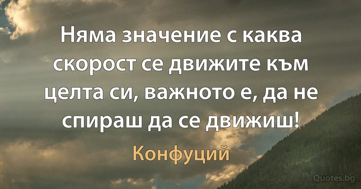 Няма значение с каква скорост се движите към целта си, важното е, да не спираш да се движиш! (Конфуций)