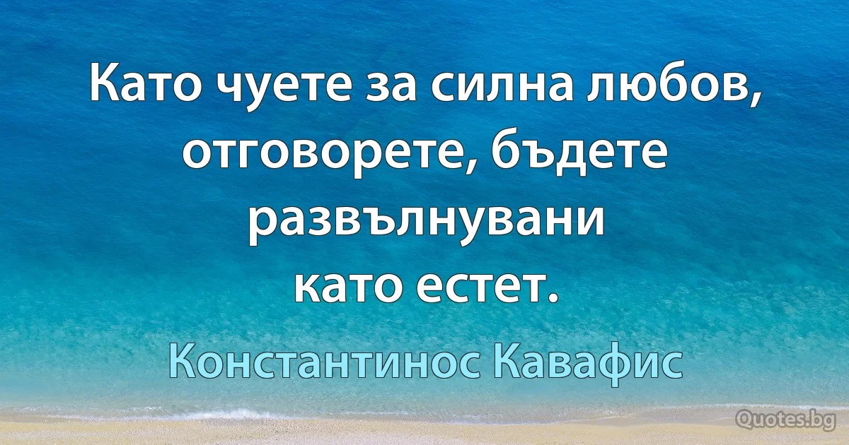 Като чуете за силна любов, отговорете, бъдете развълнувани
като естет. (Константинос Кавафис)