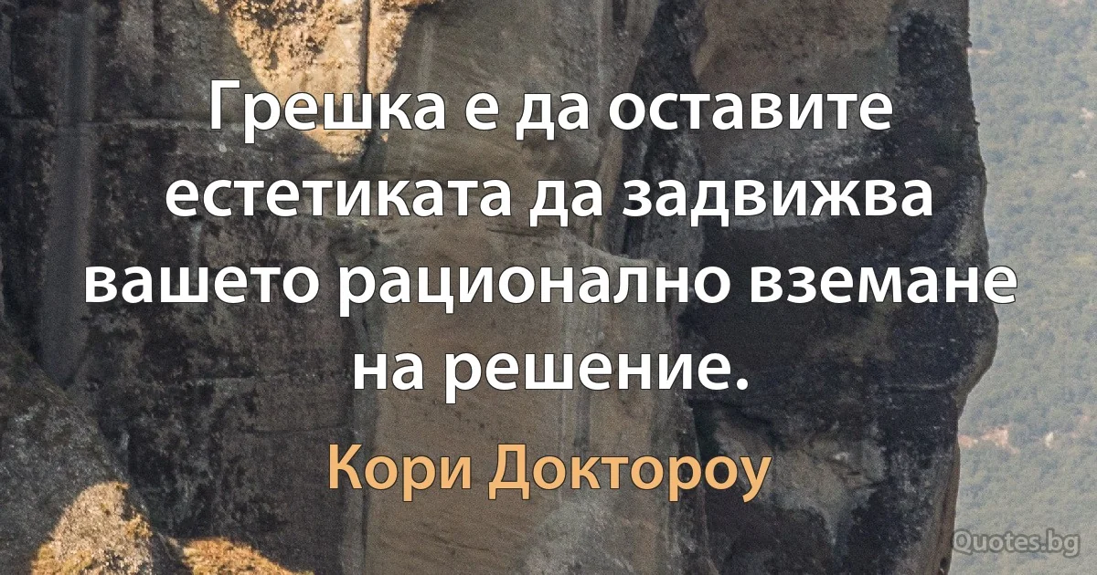 Грешка е да оставите естетиката да задвижва вашето рационално вземане на решение. (Кори Доктороу)