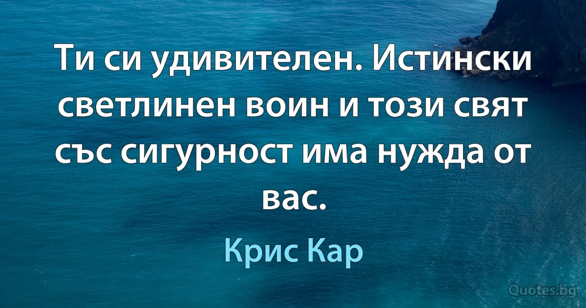 Ти си удивителен. Истински светлинен воин и този свят със сигурност има нужда от вас. (Крис Кар)