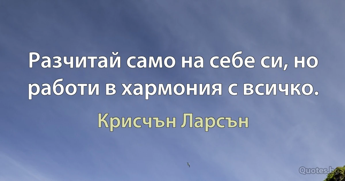 Разчитай само на себе си, но работи в хармония с всичко. (Крисчън Ларсън)