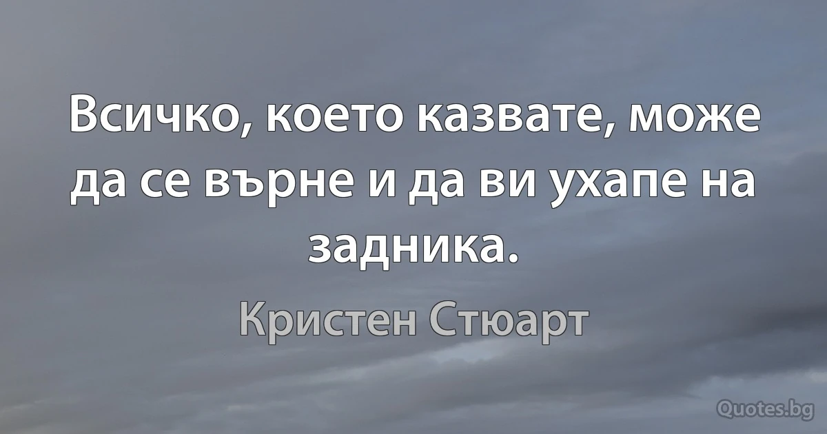 Всичко, което казвате, може да се върне и да ви ухапе на задника. (Кристен Стюарт)