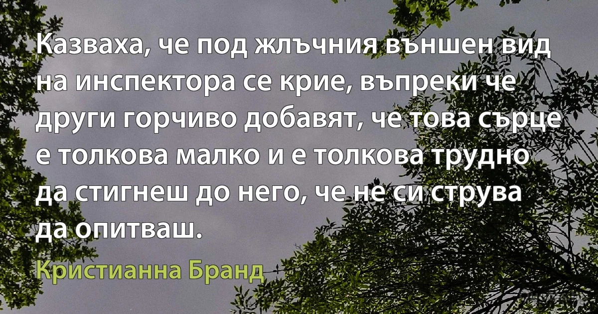 Казваха, че под жлъчния външен вид на инспектора се крие, въпреки че други горчиво добавят, че това сърце е толкова малко и е толкова трудно да стигнеш до него, че не си струва да опитваш. (Кристианна Бранд)