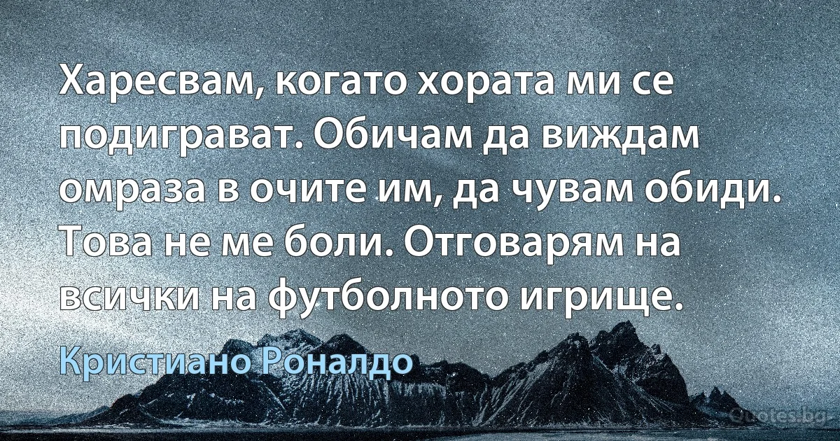 Харесвам, когато хората ми се подиграват. Обичам да виждам омраза в очите им, да чувам обиди. Това не ме боли. Отговарям на всички на футболното игрище. (Кристиано Роналдо)