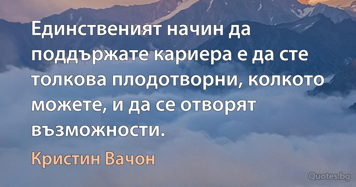 Единственият начин да поддържате кариера е да сте толкова плодотворни, колкото можете, и да се отворят възможности. (Кристин Вачон)