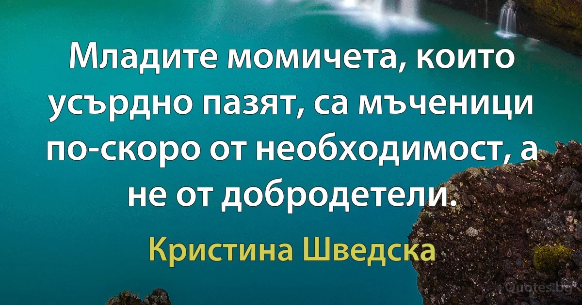 Младите момичета, които усърдно пазят, са мъченици по-скоро от необходимост, а не от добродетели. (Кристина Шведска)