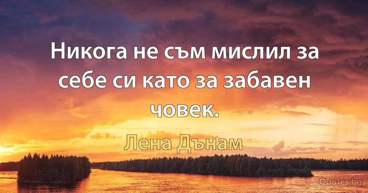 Никога не съм мислил за себе си като за забавен човек. (Лена Дънам)