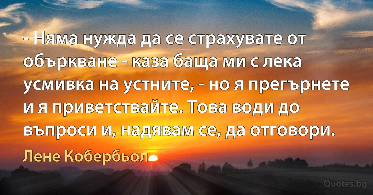 - Няма нужда да се страхувате от объркване - каза баща ми с лека усмивка на устните, - но я прегърнете и я приветствайте. Това води до въпроси и, надявам се, да отговори. (Лене Кобербьол)