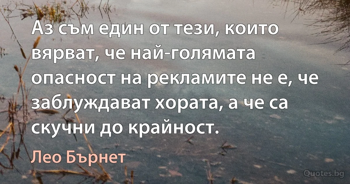 Аз съм един от тези, които вярват, че най-голямата опасност на рекламите не е, че заблуждават хората, а че са скучни до крайност. (Лео Бърнет)