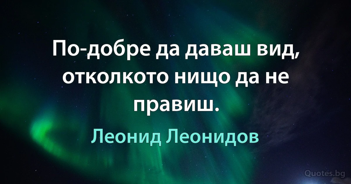 По-добре да даваш вид, отколкото нищо да не правиш. (Леонид Леонидов)