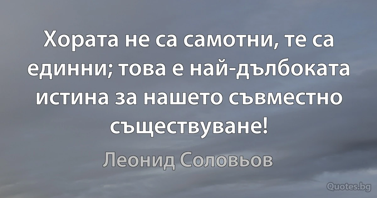 Хората не са самотни, те са единни; това е най-дълбоката истина за нашето съвместно съществуване! (Леонид Соловьов)