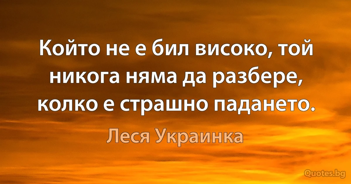 Който не е бил високо, той никога няма да разбере, колко е страшно падането. (Леся Украинка)