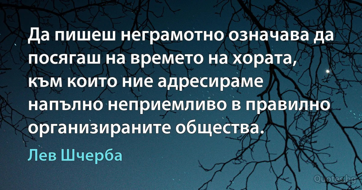 Да пишеш неграмотно означава да посягаш на времето на хората, към които ние адресираме напълно неприемливо в правилно организираните общества. (Лев Шчерба)