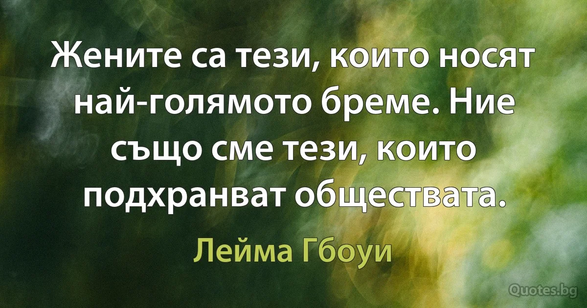 Жените са тези, които носят най-голямото бреме. Ние също сме тези, които подхранват обществата. (Лейма Гбоуи)