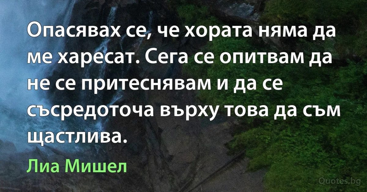 Опасявах се, че хората няма да ме харесат. Сега се опитвам да не се притеснявам и да се съсредоточа върху това да съм щастлива. (Лиа Мишел)