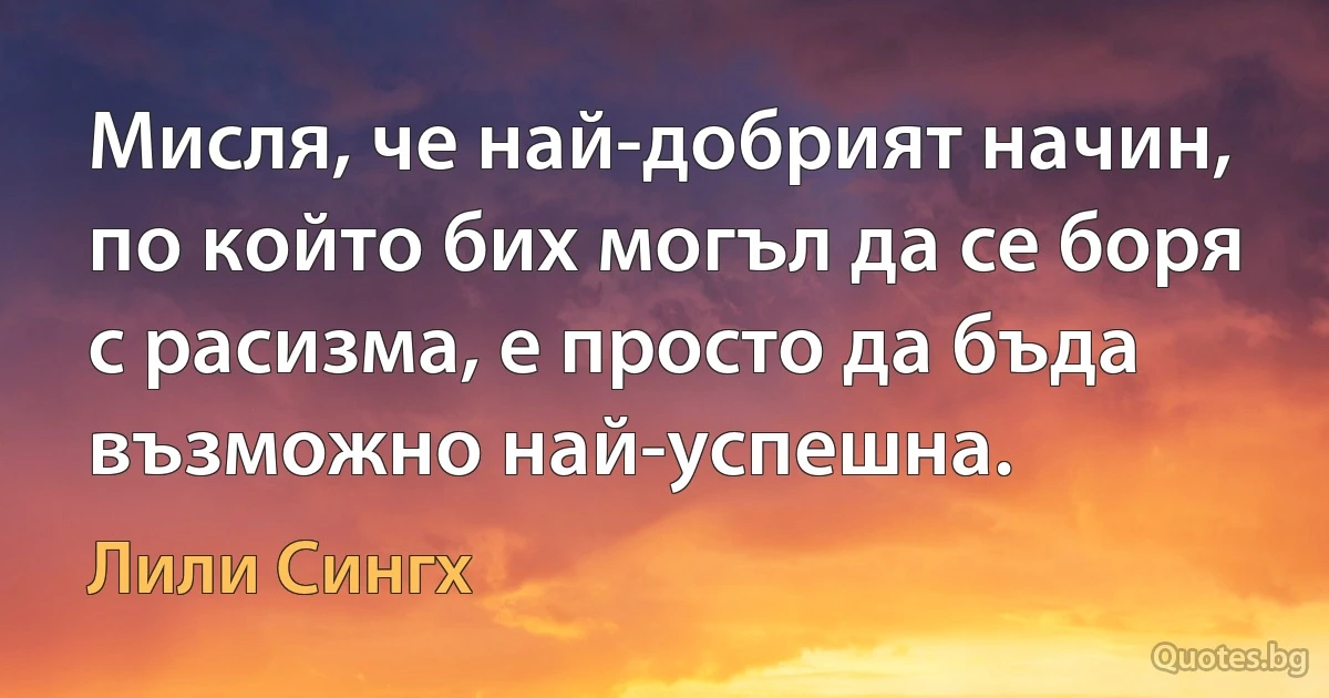 Мисля, че най-добрият начин, по който бих могъл да се боря с расизма, е просто да бъда възможно най-успешна. (Лили Сингх)