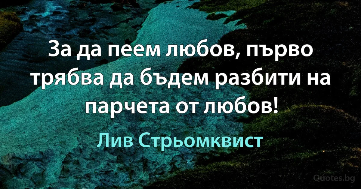 За да пеем любов, първо трябва да бъдем разбити на парчета от любов! (Лив Стрьомквист)