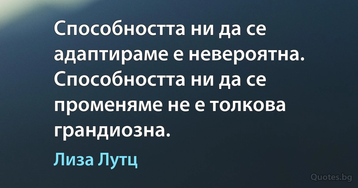 Способността ни да се адаптираме е невероятна. Способността ни да се променяме не е толкова грандиозна. (Лиза Лутц)