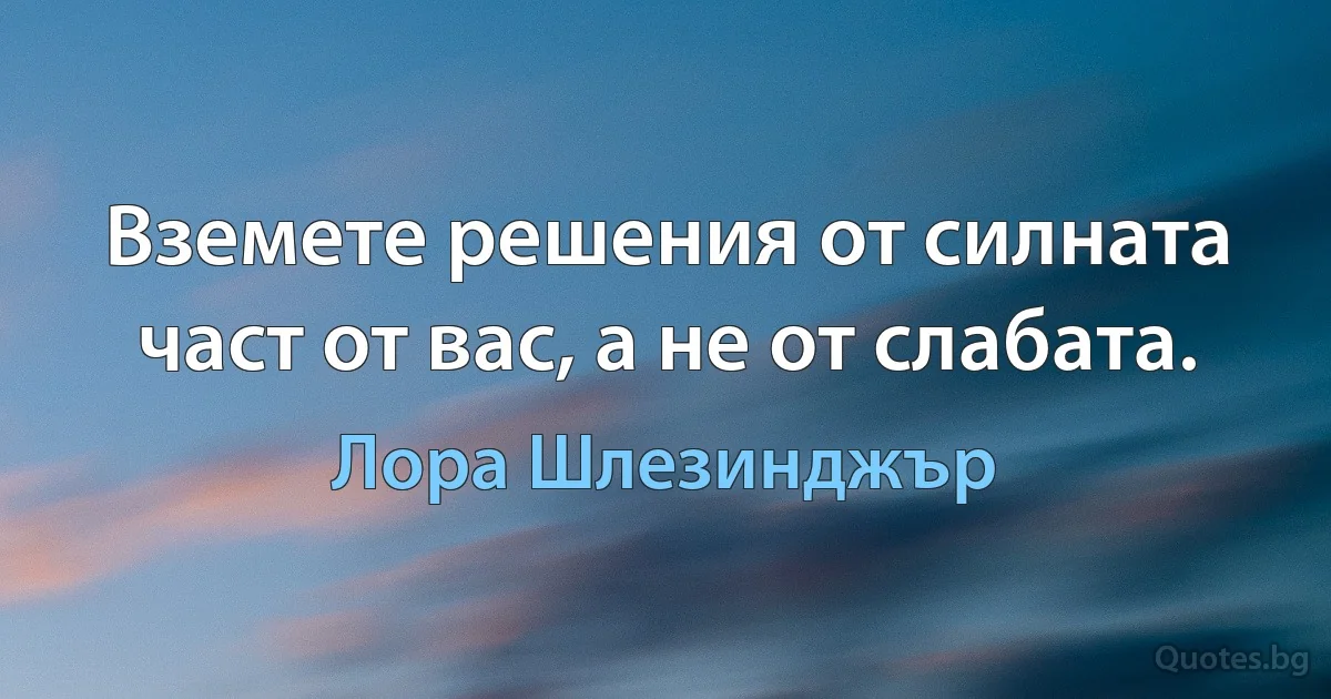 Вземете решения от силната част от вас, а не от слабата. (Лора Шлезинджър)