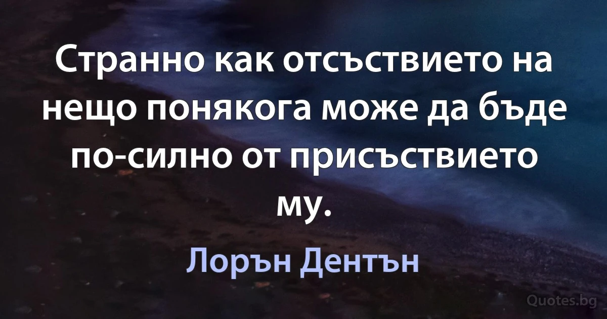 Странно как отсъствието на нещо понякога може да бъде по-силно от присъствието му. (Лорън Дентън)