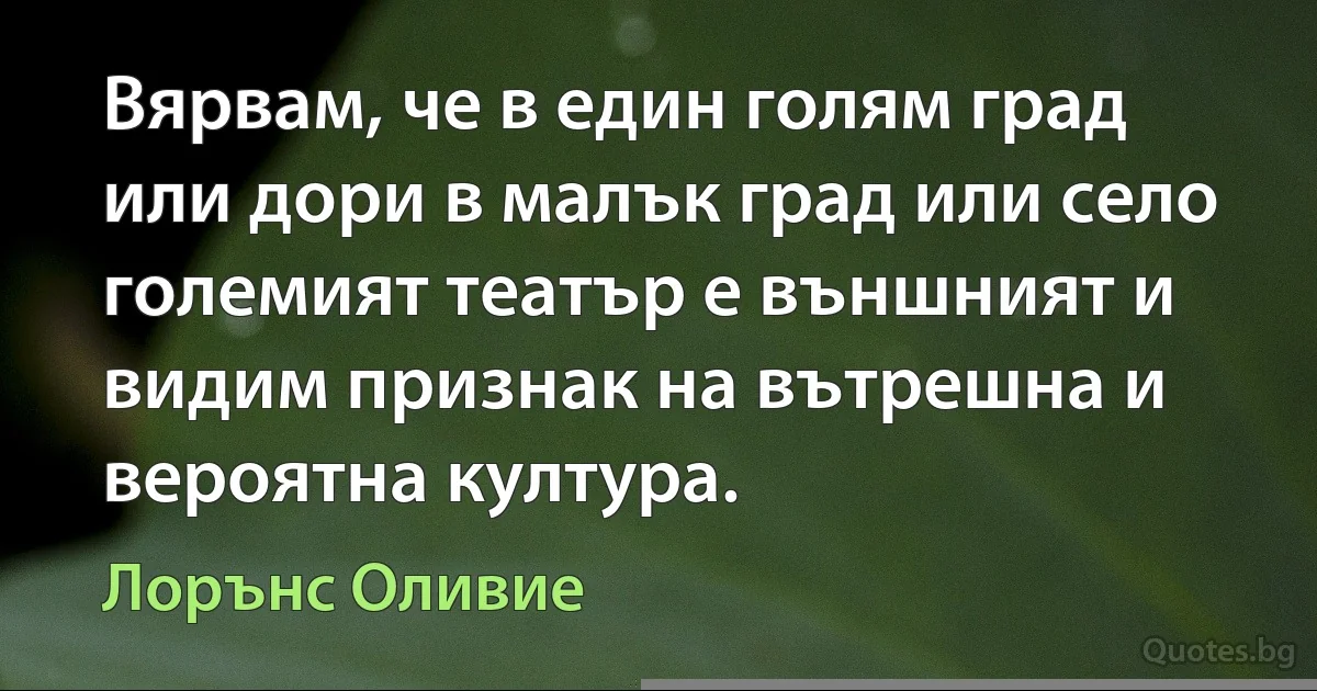 Вярвам, че в един голям град или дори в малък град или село големият театър е външният и видим признак на вътрешна и вероятна култура. (Лорънс Оливие)