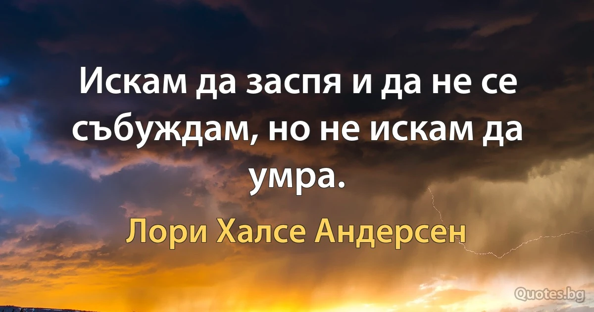 Искам да заспя и да не се събуждам, но не искам да умра. (Лори Халсе Андерсен)