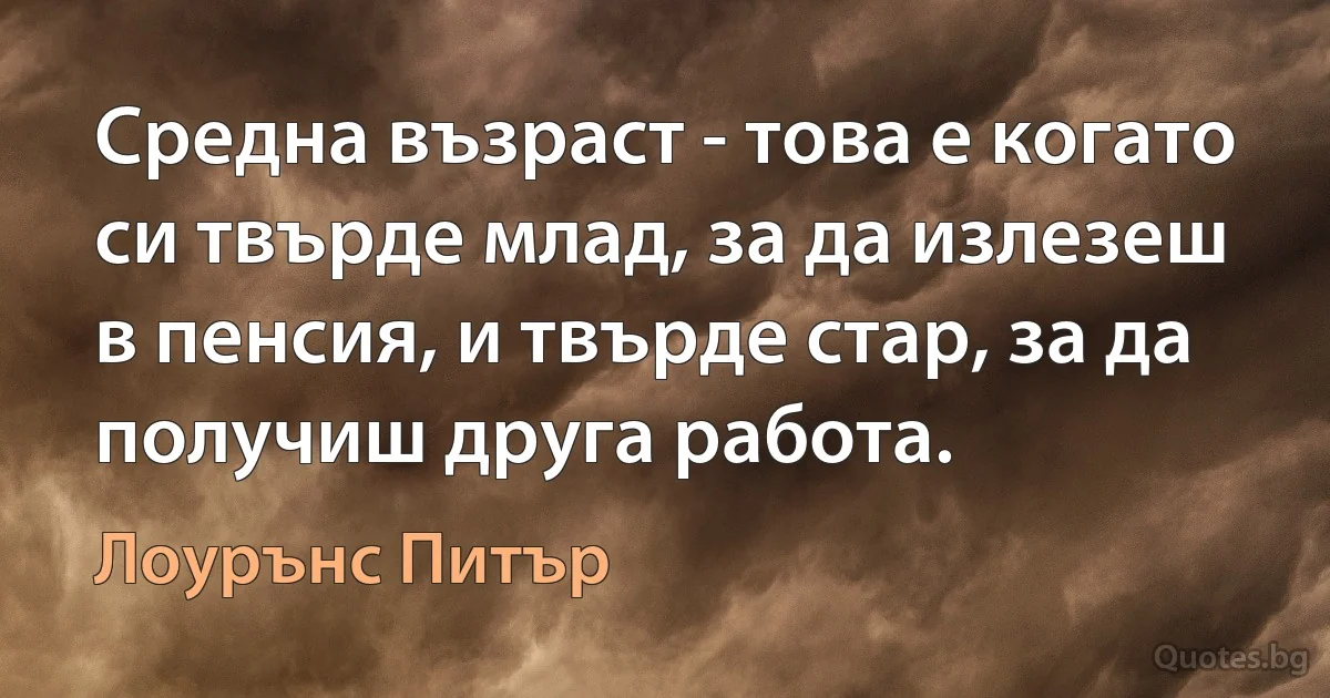 Средна възраст - това е когато си твърде млад, за да излезеш в пенсия, и твърде стар, за да получиш друга работа. (Лоурънс Питър)