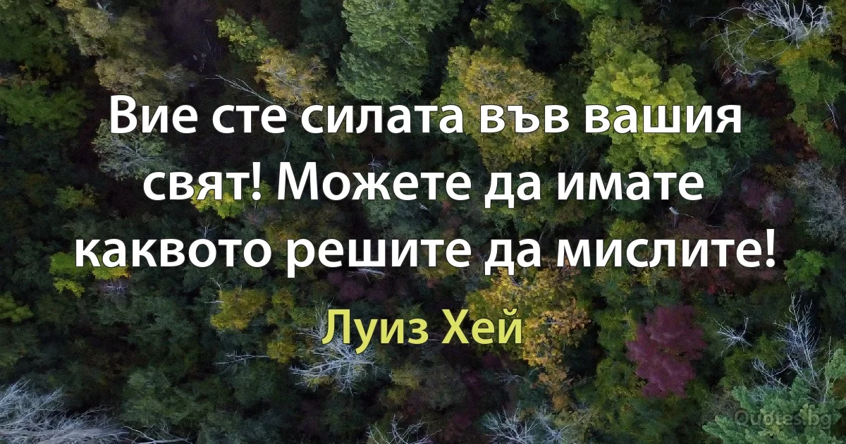 Вие сте силата във вашия свят! Можете да имате каквото решите да мислите! (Луиз Хей)