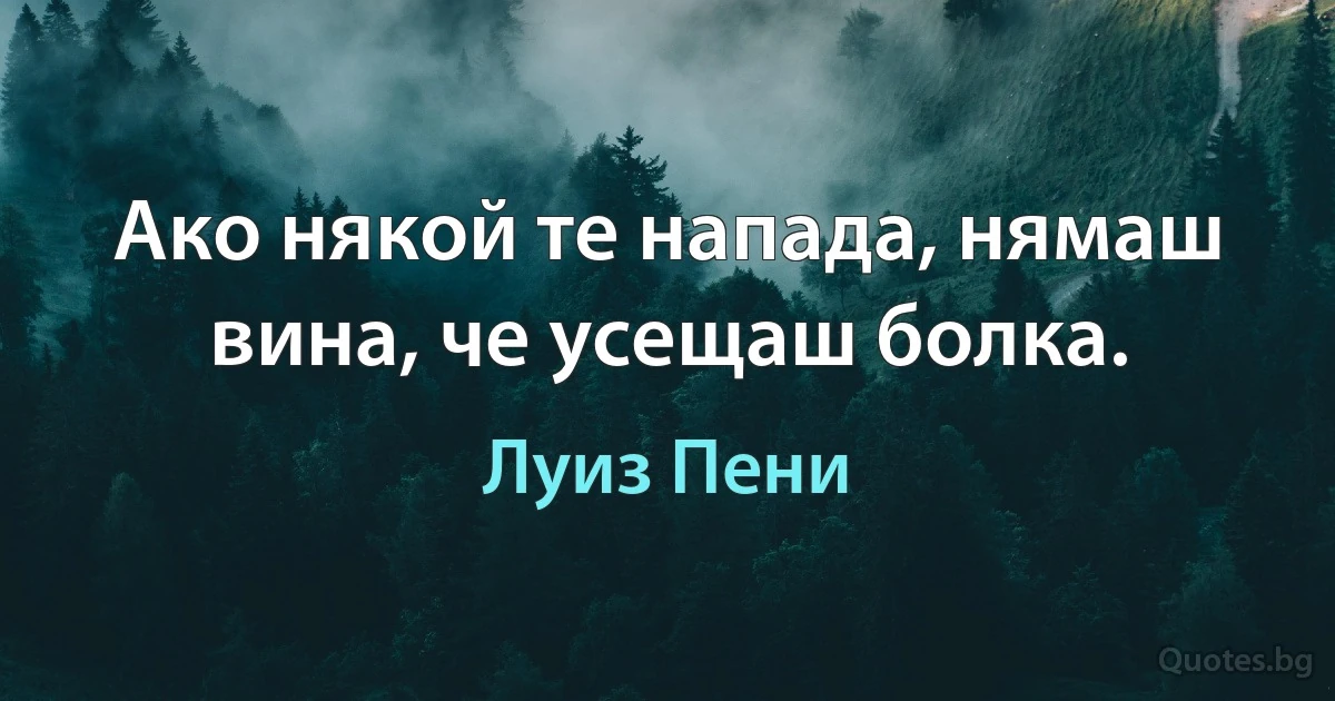 Ако някой те напада, нямаш вина, че усещаш болка. (Луиз Пени)