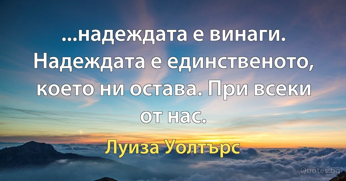 ...надеждата е винаги. Надеждата е единственото, което ни остава. При всеки от нас. (Луиза Уолтърс)