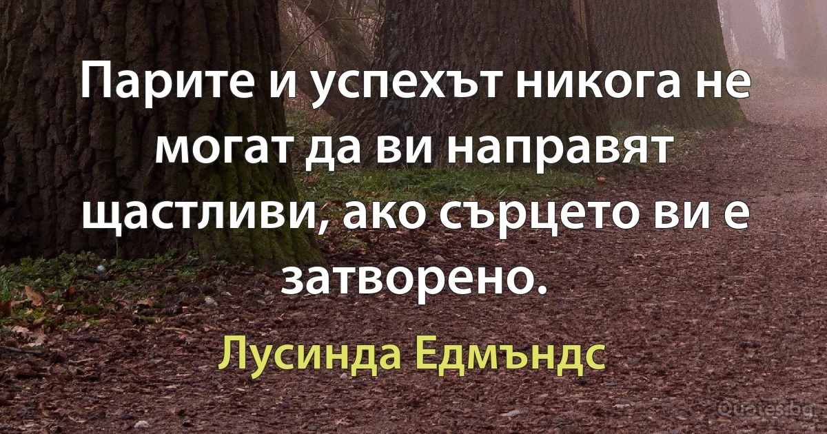 Парите и успехът никога не могат да ви направят щастливи, ако сърцето ви е затворено. (Лусинда Едмъндс)