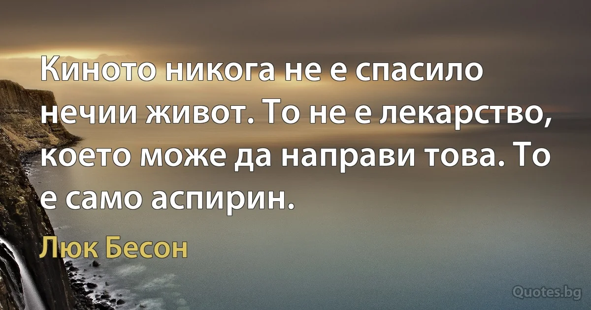 Киното никога не е спасило нечии живот. То не е лекарство, което може да направи това. То е само аспирин. (Люк Бесон)