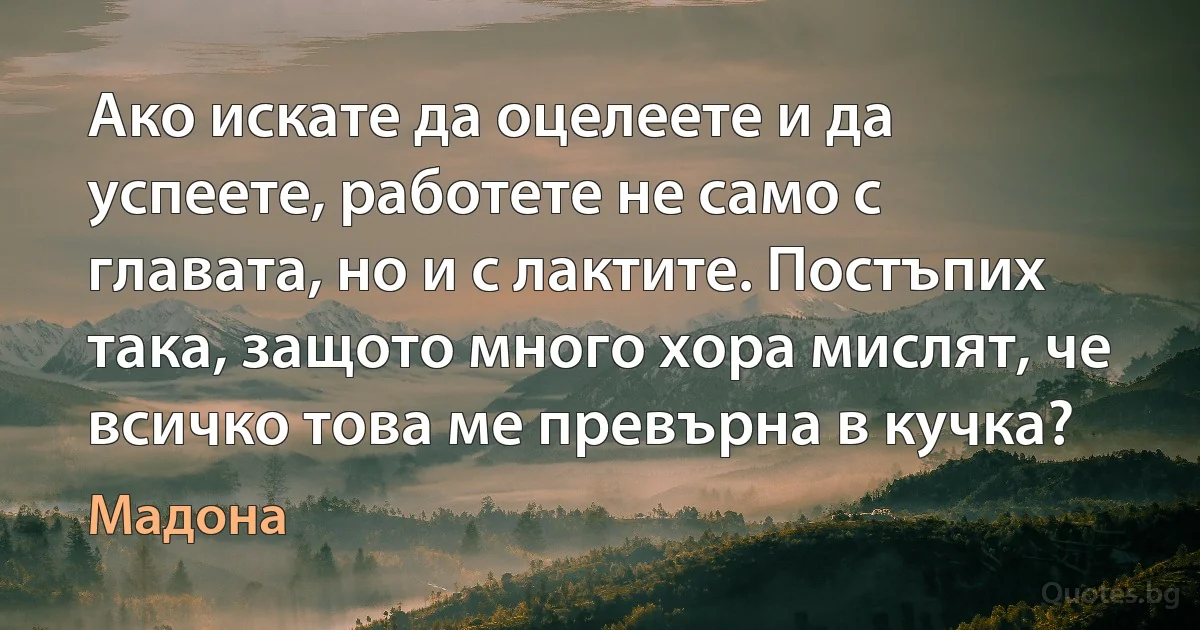 Ако искате да оцелеете и да успеете, работете не само с главата, но и с лактите. Постъпих така, защото много хора мислят, че всичко това ме превърна в кучка? (Мадона)