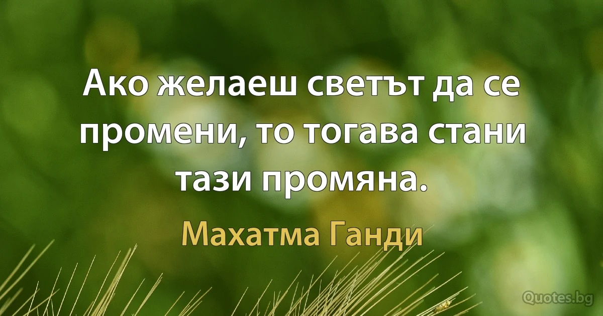 Ако желаеш светът да се промени, то тогава стани тази промяна. (Махатма Ганди)