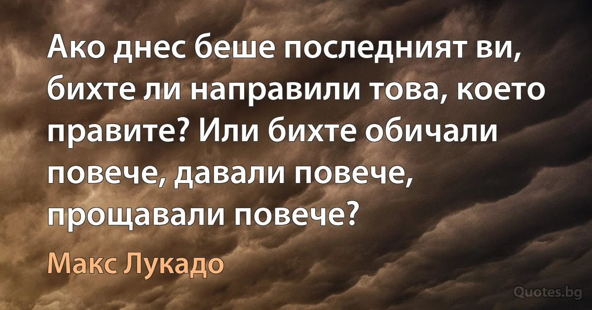 Ако днес беше последният ви, бихте ли направили това, което правите? Или бихте обичали повече, давали повече, прощавали повече? (Макс Лукадо)