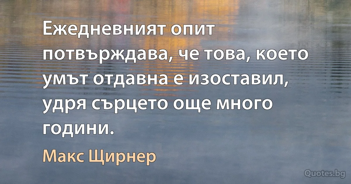 Ежедневният опит потвърждава, че това, което умът отдавна е изоставил, удря сърцето още много години. (Макс Щирнер)