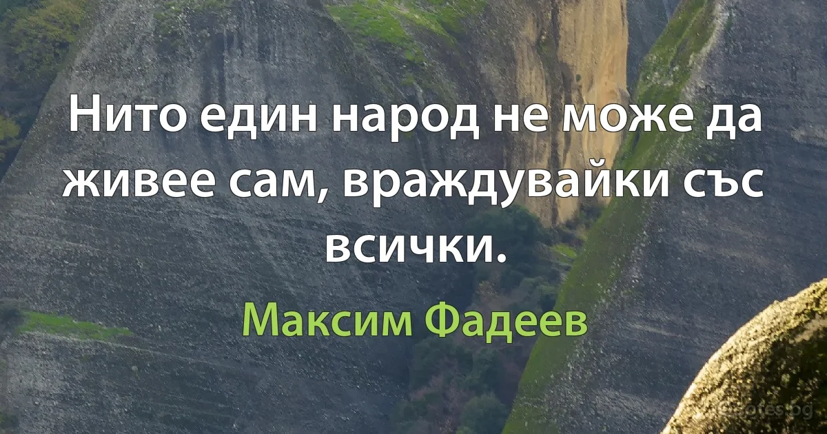 Нито един народ не може да живее сам, враждувайки със всички. (Максим Фадеев)