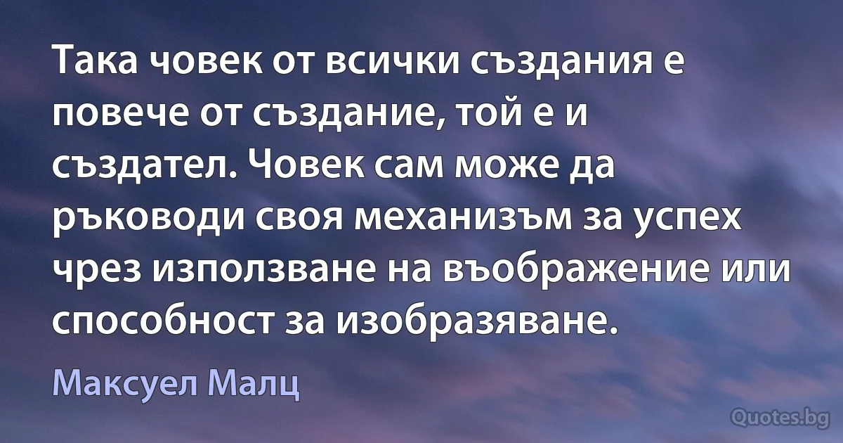 Така човек от всички създания е повече от създание, той е и създател. Човек сам може да ръководи своя механизъм за успех чрез използване на въображение или способност за изобразяване. (Максуел Малц)