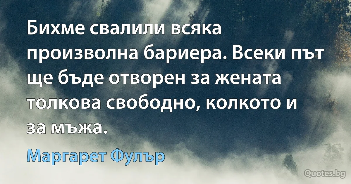 Бихме свалили всяка произволна бариера. Всеки път ще бъде отворен за жената толкова свободно, колкото и за мъжа. (Маргарет Фулър)