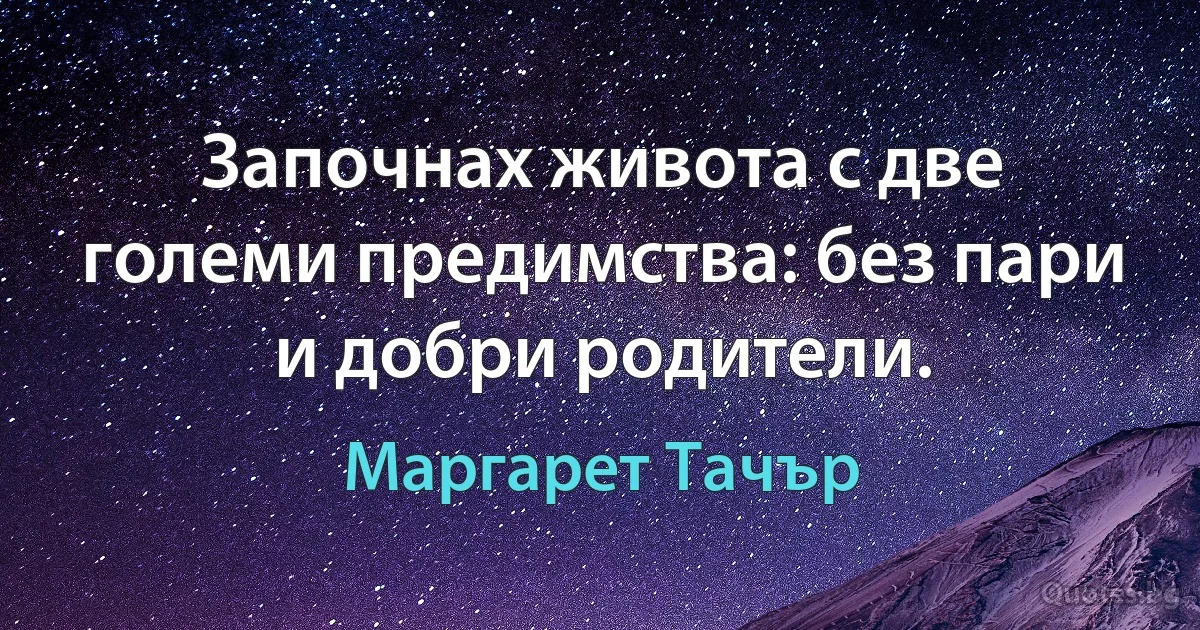 Започнах живота с две големи предимства: без пари и добри родители. (Маргарет Тачър)